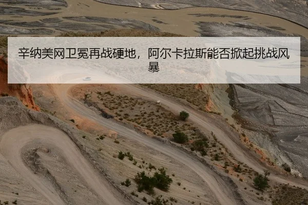 辛纳美网卫冕再战硬地，阿尔卡拉斯能否掀起挑战风暴