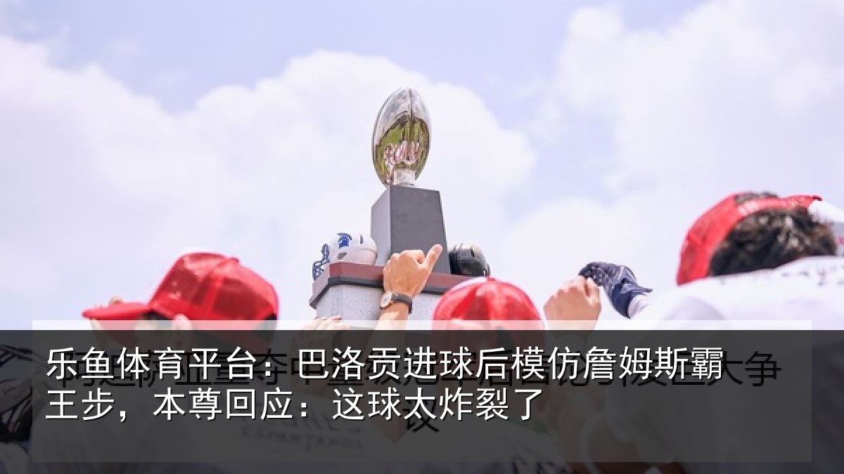 乐鱼体育平台:巴洛相关情况斯霸相关情况太炸裂了