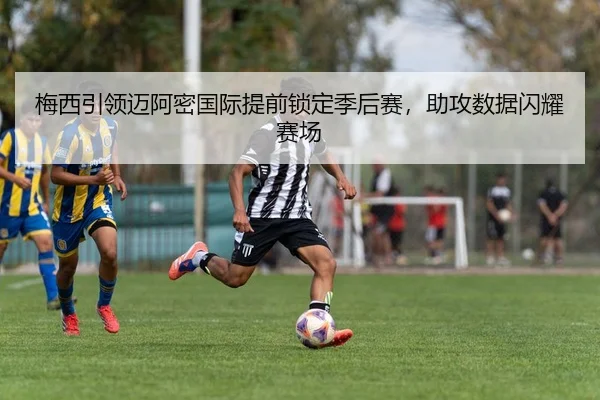 梅西引领迈阿密国际提前锁定季后赛，助攻数据闪耀赛场