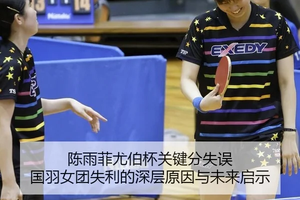 陈雨菲尤伯杯关键分失误 国羽女团失利的深层原因与未来启示