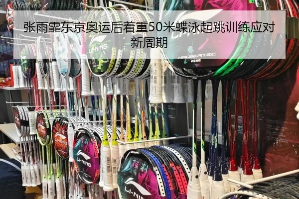张雨霏东京奥运后着重50米蝶泳起跳训练应对新周期