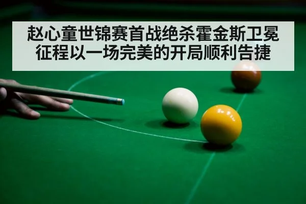 赵心童世锦赛首战绝杀霍金斯卫冕征程以一场完美的开局顺利告捷