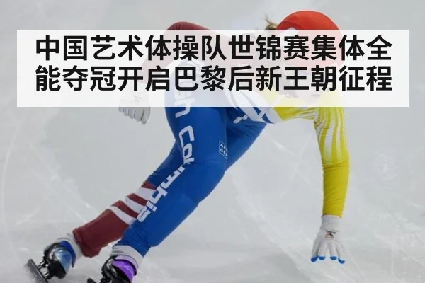 中国艺术体操队世锦赛集体全能夺冠开启巴黎后新王朝征程