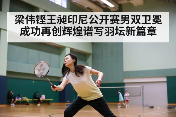梁伟铿王昶印尼公开赛男双卫冕成功再创辉煌谱写羽坛新篇章