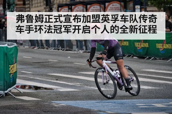 弗鲁姆正式宣布加盟英孚车队传奇车手环法冠军开启个人的全新征程