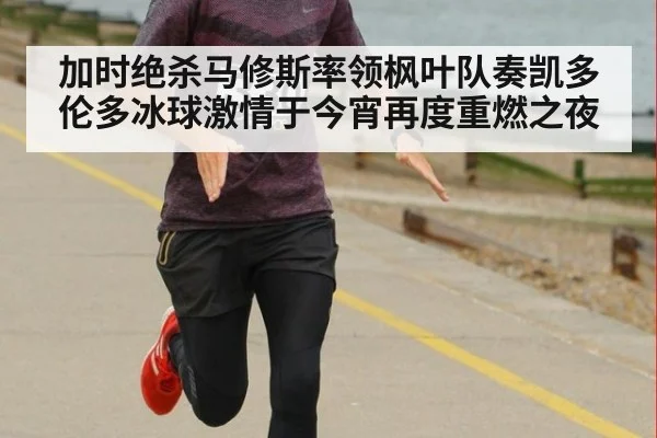 加时绝杀马修斯率领枫叶队奏凯多伦多冰球激情于今宵再度重燃之夜
