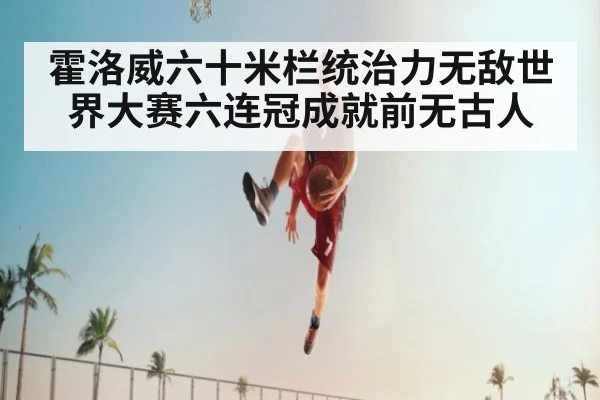 霍洛威六十米栏统治力无敌世界大赛六连冠成就前无古人